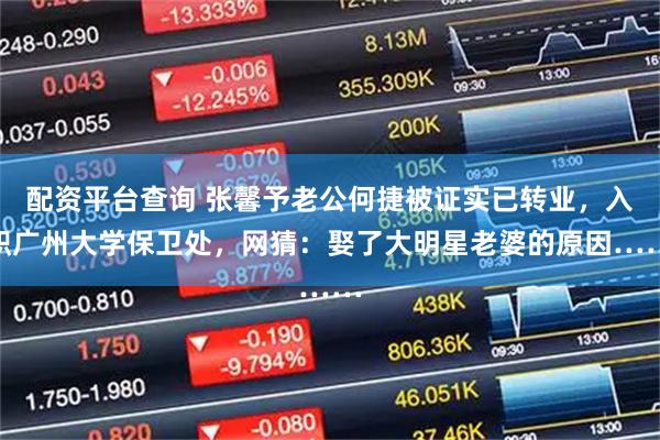 配资平台查询 张馨予老公何捷被证实已转业，入职广州大学保卫处，网猜：娶了大明星老婆的原因……