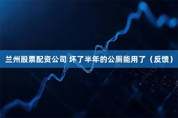 兰州股票配资公司 坏了半年的公厕能用了（反馈）