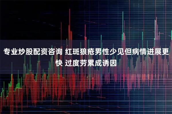 专业炒股配资咨询 红斑狼疮男性少见但病情进展更快 过度劳累成诱因