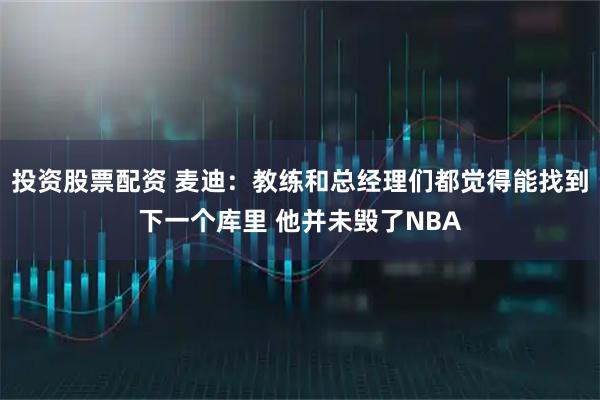 投资股票配资 麦迪：教练和总经理们都觉得能找到下一个库里 他并未毁了NBA