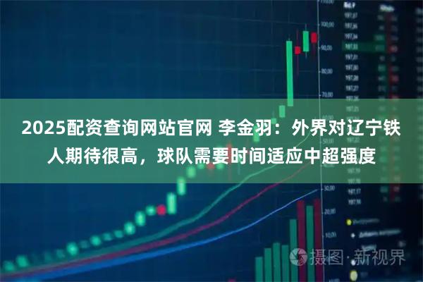 2025配资查询网站官网 李金羽:外界对辽宁铁人期待很高,球队需要时间适应中超强度