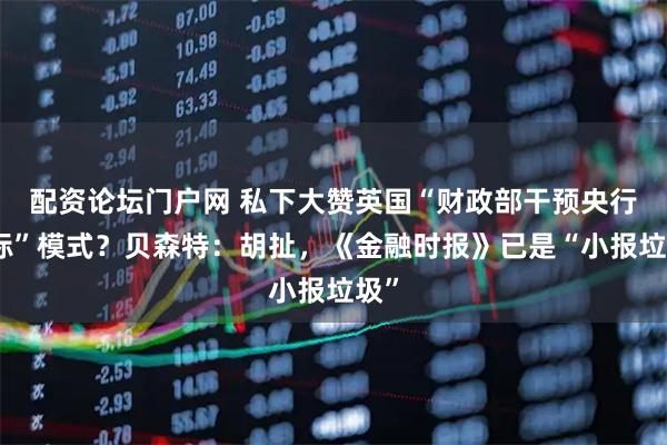 配资论坛门户网 私下大赞英国“财政部干预央行目标”模式？贝森特：胡扯，《金融时报》已是“小报垃圾”