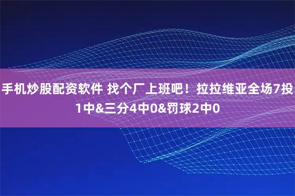 手机炒股配资软件 找个厂上班吧！拉拉维亚全场7投1中&三分4中0&罚球2中0