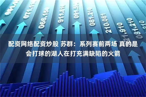 配资网络配资炒股 苏群：系列赛前两场 真的是会打球的湖人在打充满缺陷的火箭