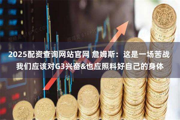 2025配资查询网站官网 詹姆斯：这是一场苦战 我们应该对G3兴奋&也应照料好自己的身体