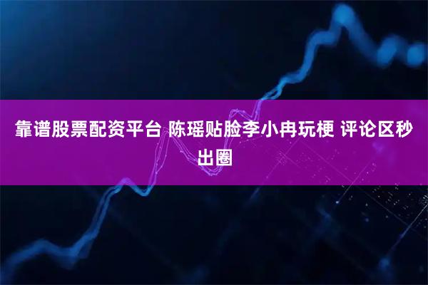 靠谱股票配资平台 陈瑶贴脸李小冉玩梗 评论区秒出圈