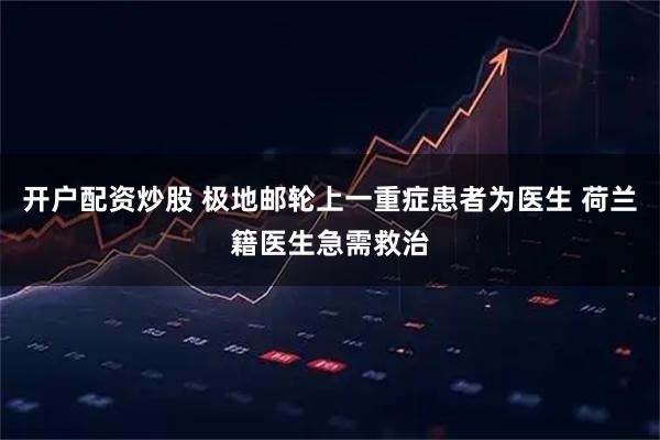 开户配资炒股 极地邮轮上一重症患者为医生 荷兰籍医生急需救治