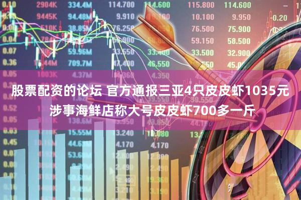 股票配资的论坛 官方通报三亚4只皮皮虾1035元 涉事海鲜店称大号皮皮虾700多一斤