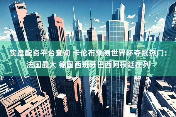 实盘配资平台查询 卡伦布预测世界杯夺冠热门：法国最大 德国西班牙巴西阿根廷在列