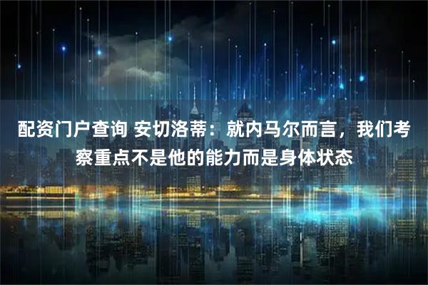 配资门户查询 安切洛蒂：就内马尔而言，我们考察重点不是他的能力而是身体状态