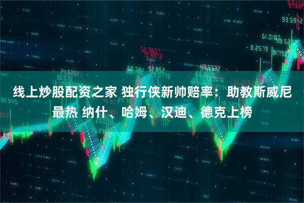 线上炒股配资之家 独行侠新帅赔率：助教斯威尼最热 纳什、哈姆、汉迪、德克上榜