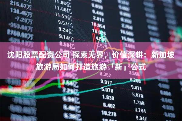 沈阳股票配资公司 探索无界，价值深耕：新加坡旅游局如何打造旅游「新」公式