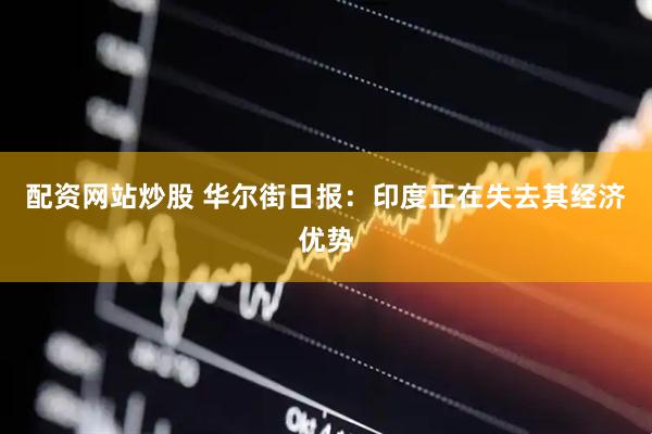 配资网站炒股 华尔街日报：印度正在失去其经济优势