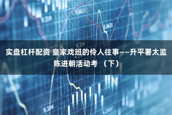 实盘杠杆配资 皇家戏班的伶人往事——升平署太监陈进朝活动考 （下）