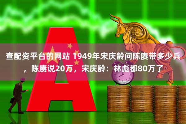 查配资平台的网站 1949年宋庆龄问陈赓带多少兵，陈赓说20万，宋庆龄：林彪都80万了