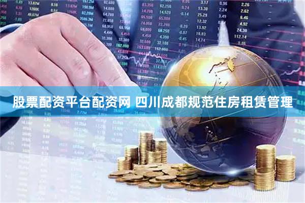 股票配资平台配资网 四川成都规范住房租赁管理