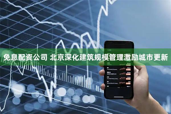 免息配资公司 北京深化建筑规模管理激励城市更新