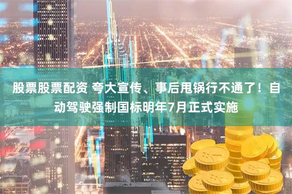 股票股票配资 夸大宣传、事后甩锅行不通了！自动驾驶强制国标明年7月正式实施
