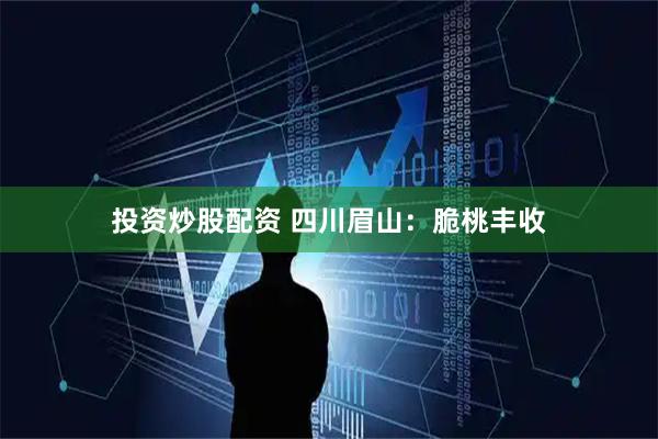 投资炒股配资 四川眉山：脆桃丰收