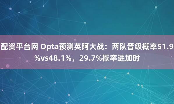 配资平台网 Opta预测英阿大战：两队晋级概率51.9%vs48.1%，29.7%概率进加时