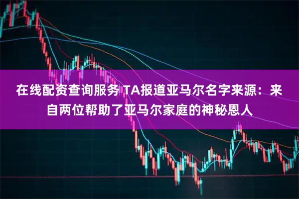 在线配资查询服务 TA报道亚马尔名字来源：来自两位帮助了亚马尔家庭的神秘恩人