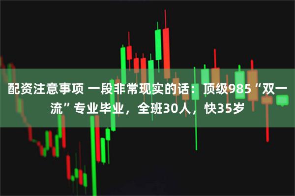 配资注意事项 一段非常现实的话：顶级985“双一流”专业毕业，全班30人，快35岁
