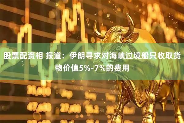 股票配资相 报道：伊朗寻求对海峡过境船只收取货物价值5%-7%的费用