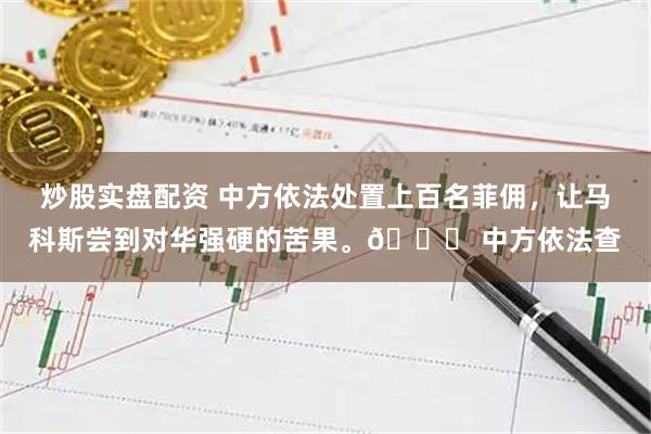 炒股实盘配资 中方依法处置上百名菲佣，让马科斯尝到对华强硬的苦果。🌞 中方依法查