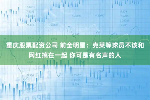 重庆股票配资公司 前全明星：克莱等球员不该和网红搞在一起 你可是有名声的人