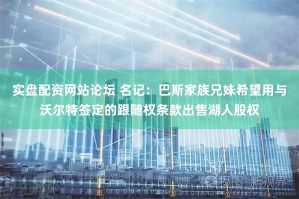 实盘配资网站论坛 名记：巴斯家族兄妹希望用与沃尔特签定的跟随权条款出售湖人股权