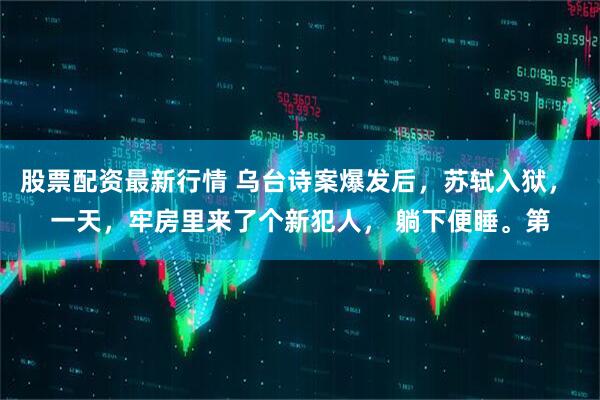 股票配资最新行情 乌台诗案爆发后，苏轼入狱， 一天，牢房里来了个新犯人， 躺下便睡。第