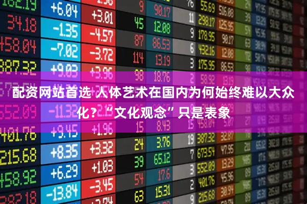 配资网站首选 人体艺术在国内为何始终难以大众化？“文化观念”只是表象